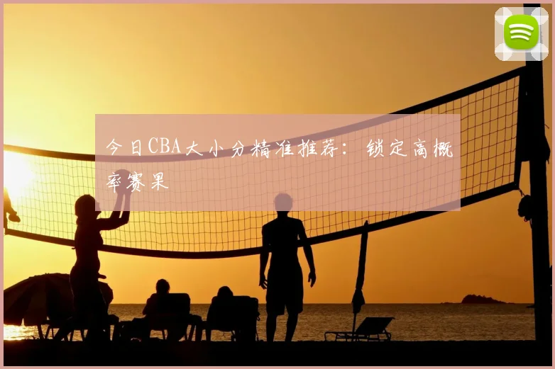 今日CBA大小分精准推荐:锁定高概率赛果