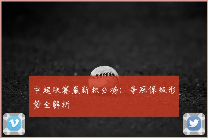 中超联赛最新积分榜：争冠保级形势全解析
