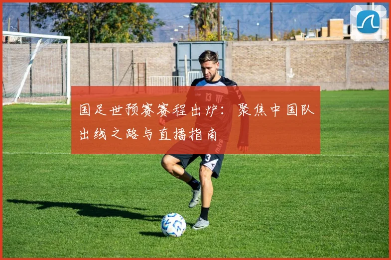 国足世预赛赛程出炉：聚焦中国队出线之路与直播指南