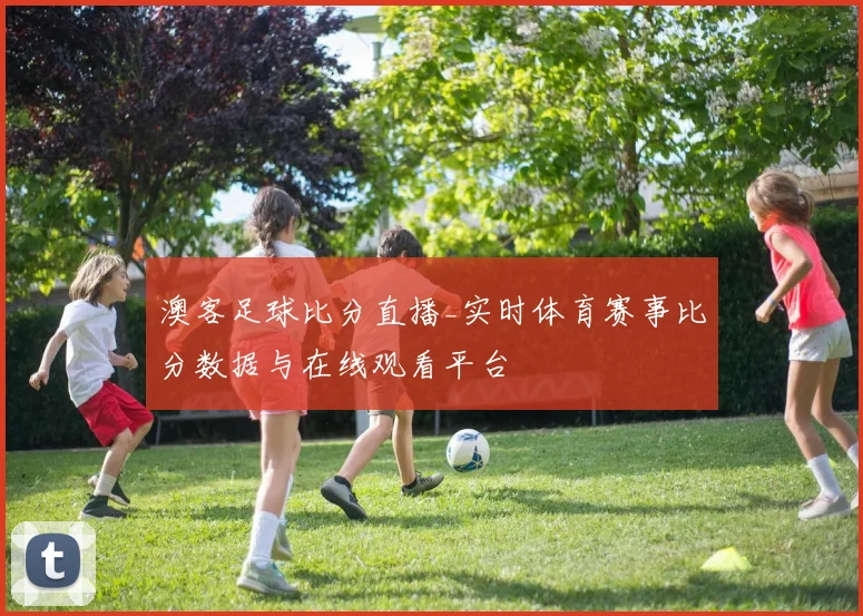 澳客足球比分直播_实时体育赛事比分数据与在线观看平台