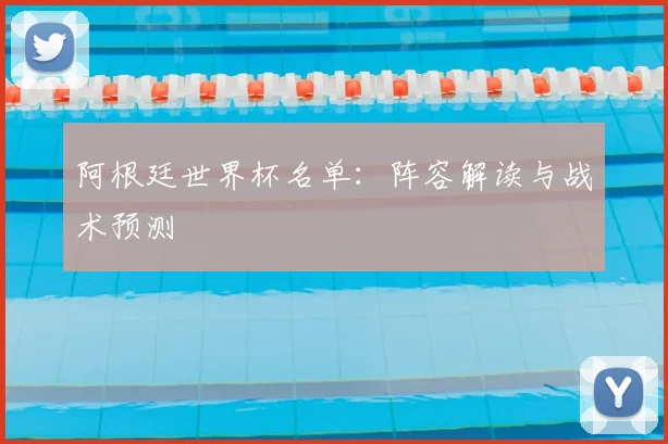 阿根廷世界杯名单:阵容解读与战术预测