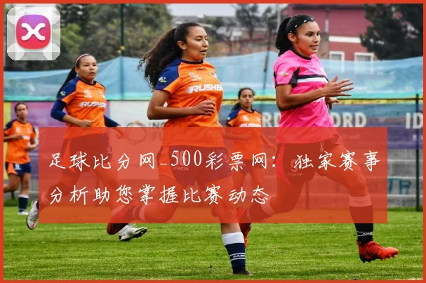 足球比分网_500彩票网：独家赛事分析助您掌握比赛动态