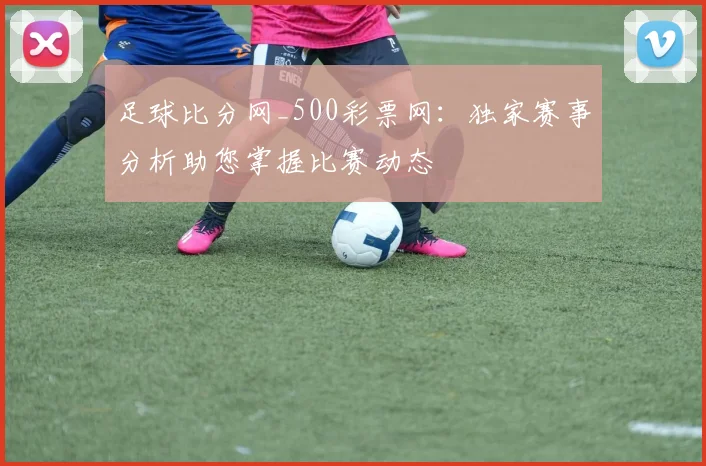 足球比分网_500彩票网:独家赛事分析助您掌握比赛动态