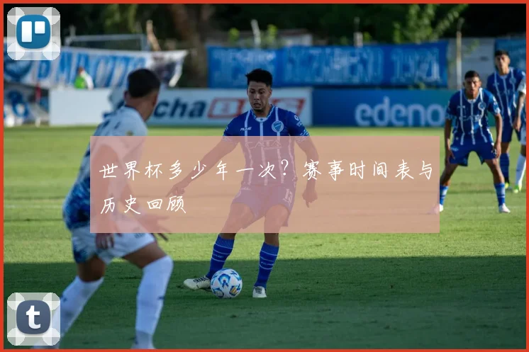 世界杯多少年一次？赛事时间表与历史回顾