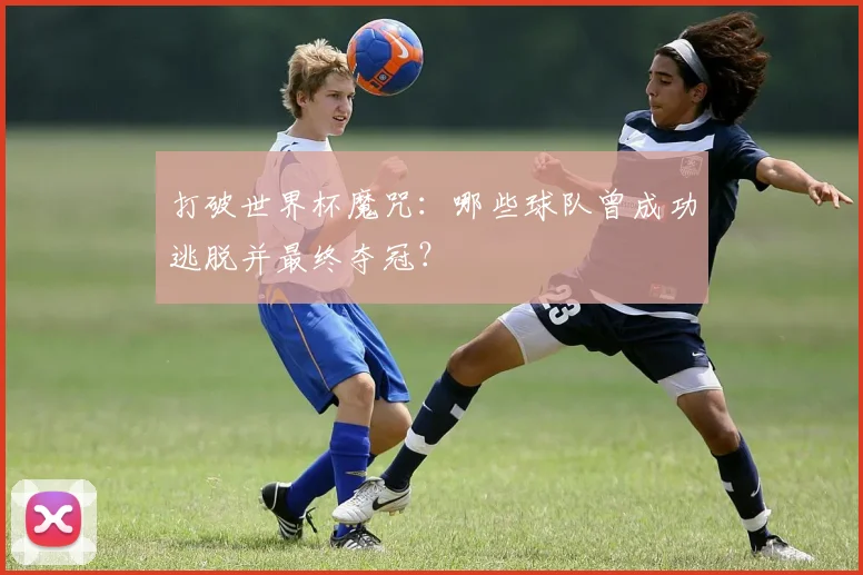 打破世界杯魔咒:哪些球队曾成功逃脱并最终夺冠?