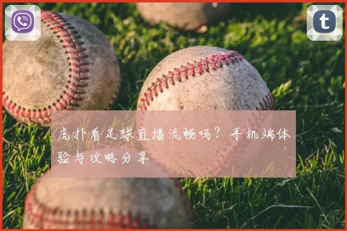虎扑看足球直播流畅吗?手机端体验与攻略分享