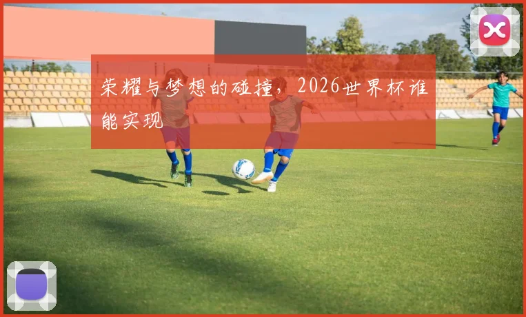 荣耀与梦想的碰撞，2026世界杯谁能实现