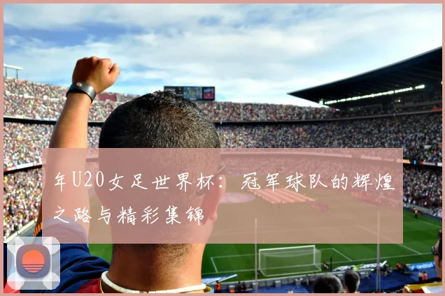 年U20女足世界杯：冠军球队的辉煌之路与精彩集锦