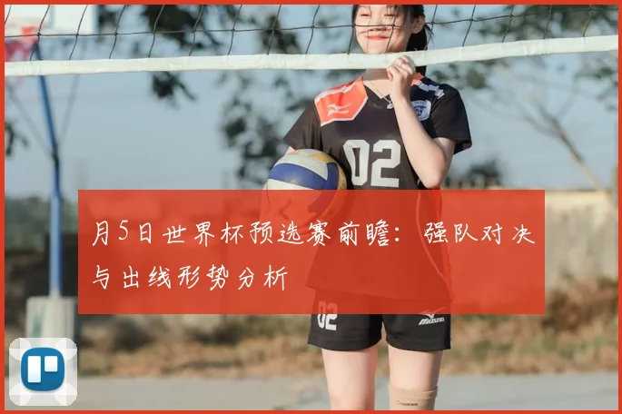 月5日世界杯预选赛前瞻:强队对决与出线形势分析