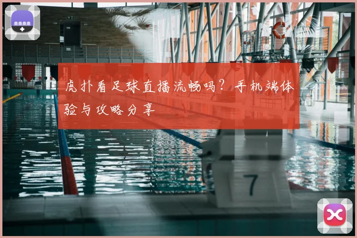 虎扑看足球直播流畅吗?手机端体验与攻略分享