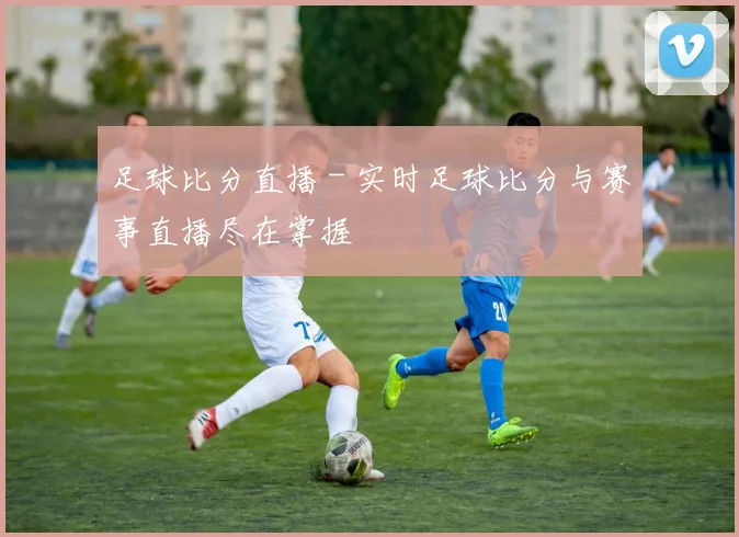足球比分直播 - 实时足球比分与赛事直播尽在掌握