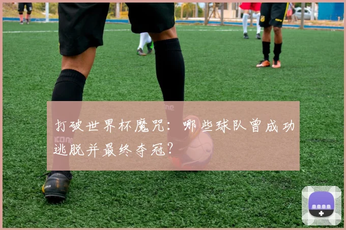打破世界杯魔咒:哪些球队曾成功逃脱并最终夺冠?