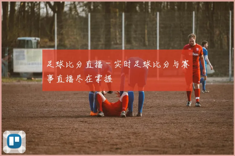 足球比分直播 - 实时足球比分与赛事直播尽在掌握