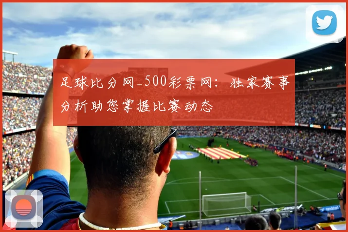 足球比分网_500彩票网:独家赛事分析助您掌握比赛动态