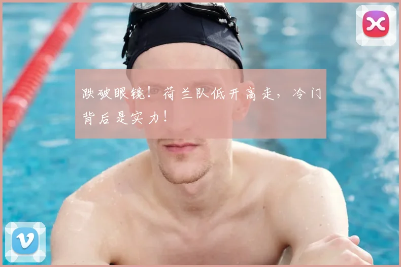 跌破眼镜!荷兰队低开高走,冷门背后是实力!