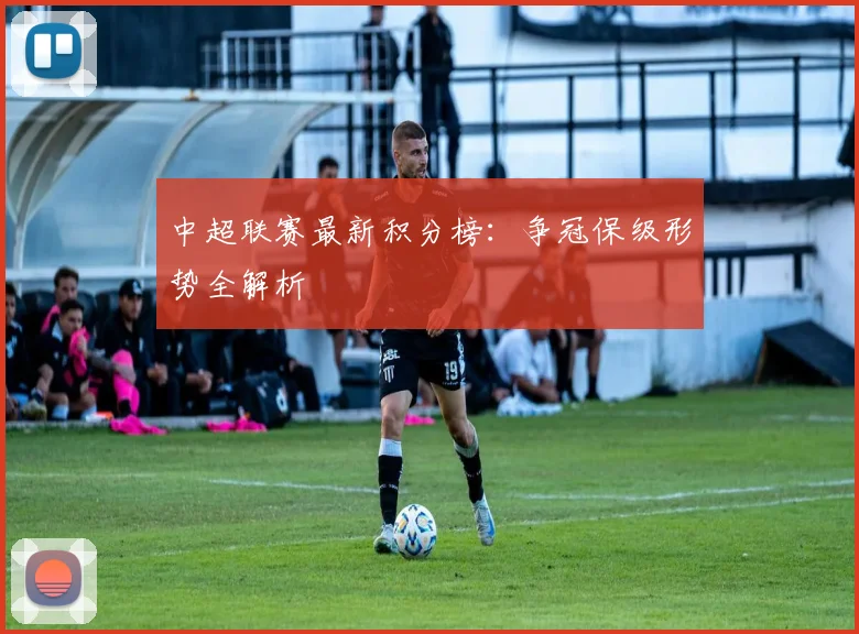中超联赛最新积分榜:争冠保级形势全解析