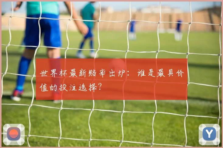 世界杯最新赔率出炉：谁是最具价值的投注选择？