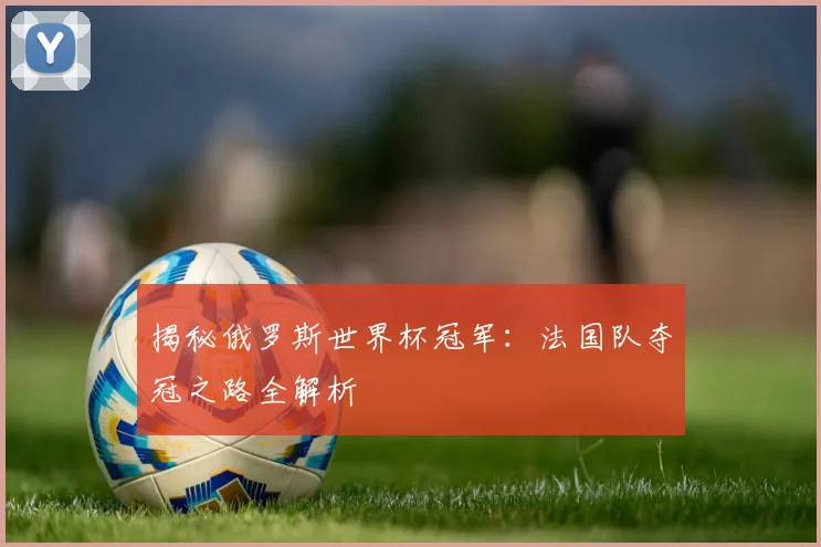 揭秘俄罗斯世界杯冠军:法国队夺冠之路全解析