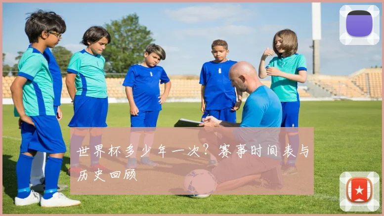 世界杯多少年一次?赛事时间表与历史回顾